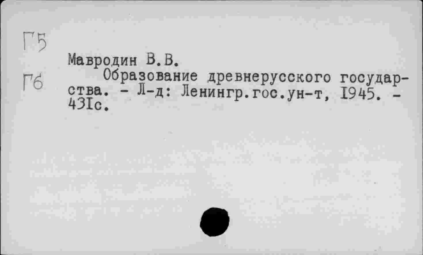 ﻿Г5
Мавродин Ö.B.
рр Образование древнерусского государства. - Л-д: Ленингр.гос.ун-т, 1945. -